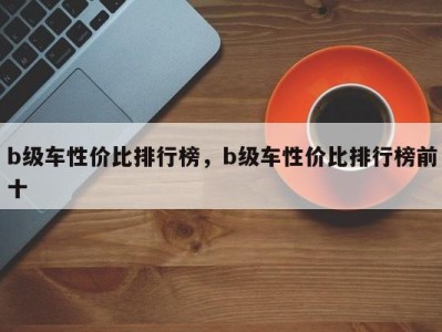 b级车性价比排行榜，b级车性价比排行榜前十