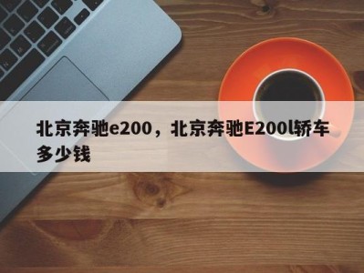 北京奔驰e200，北京奔驰E200l轿车多少钱