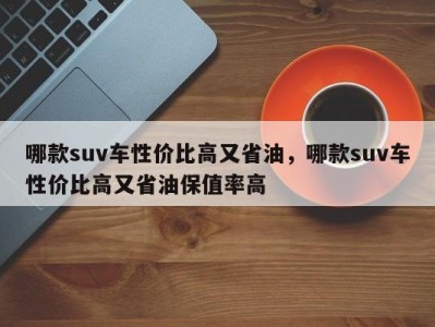 哪款suv车性价比高又省油，哪款suv车性价比高又省油保值率高