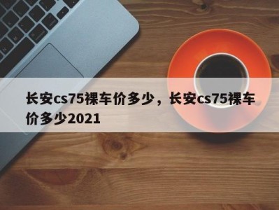 长安cs75裸车价多少，长安cs75裸车价多少2021