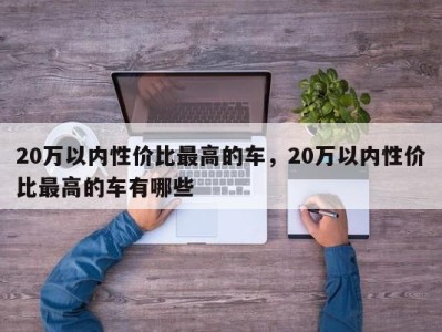 20万以内性价比最高的车，20万以内性价比最高的车有哪些