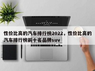 性价比高的汽车排行榜2022，性价比高的汽车排行榜前十名品牌suv