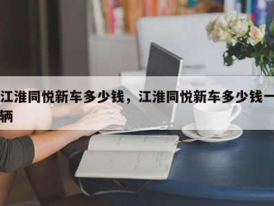 江淮同悦新车多少钱，江淮同悦新车多少钱一辆