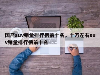 国产suv销量排行榜前十名，十万左右suv销量排行榜前十名