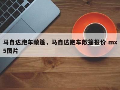 马自达跑车敞篷，马自达跑车敞篷报价 mx5图片