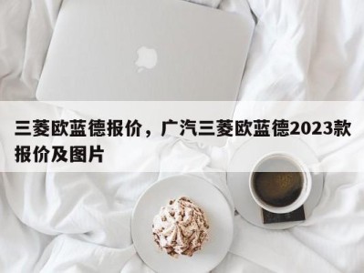 三菱欧蓝德报价，广汽三菱欧蓝德2023款报价及图片