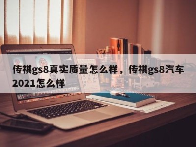 传祺gs8真实质量怎么样，传祺gs8汽车2021怎么样