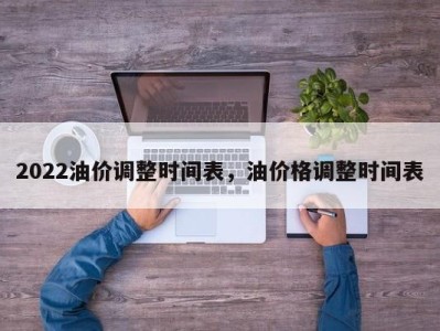 2022油价调整时间表，油价格调整时间表