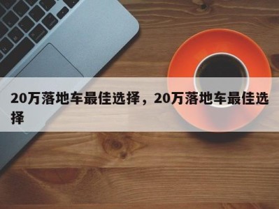 20万落地车最佳选择，20万落地车最佳选择