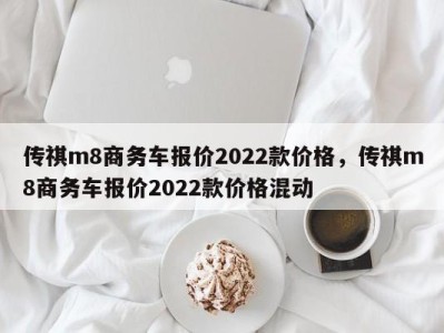 传祺m8商务车报价2022款价格，传祺m8商务车报价2022款价格混动