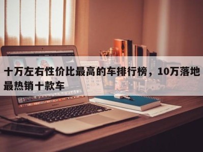 十万左右性价比最高的车排行榜,10万落地最热销十款车