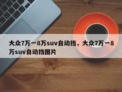 大众7万一8万suv自动挡，大众7万一8万suv自动挡图片