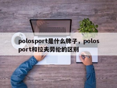 polosport是什么牌子，polosport和拉夫劳伦的区别