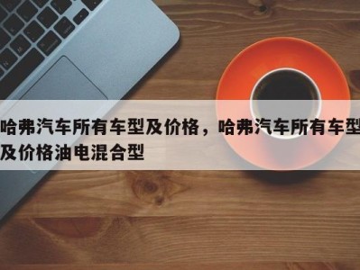 哈弗汽车所有车型及价格，哈弗汽车所有车型及价格油电混合型