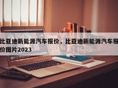 比亚迪新能源汽车报价，比亚迪新能源汽车报价图片2023