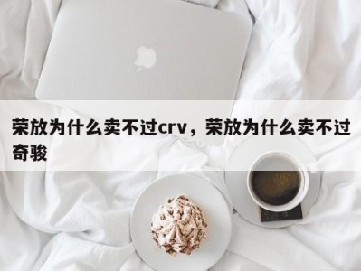 荣放为什么卖不过crv，荣放为什么卖不过奇骏