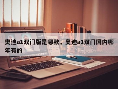 奥迪a1双门版是哪款，奥迪a1双门国内哪年有的