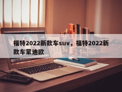 福特2022新款车suv，福特2022新款车蒙迪欧