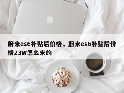 蔚来es6补贴后价格，蔚来es6补贴后价格23w怎么来的