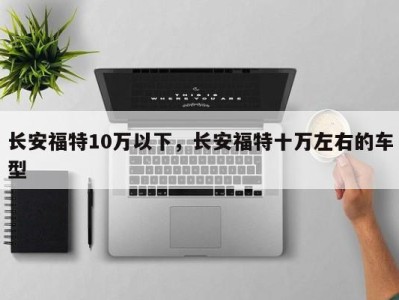 长安福特10万以下，长安福特十万左右的车型