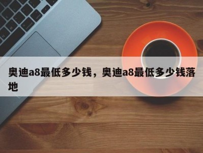 奥迪a8最低多少钱，奥迪a8最低多少钱落地