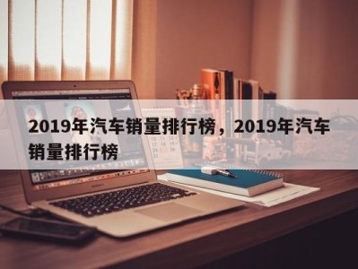 2019年汽车销量排行榜，2019年汽车销量排行榜