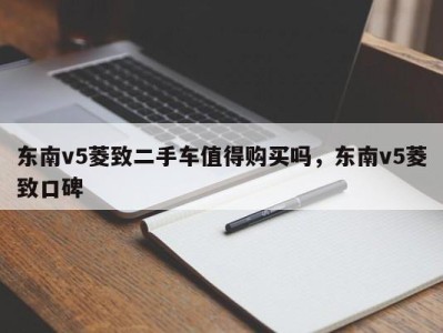 东南v5菱致二手车值得购买吗，东南v5菱致口碑