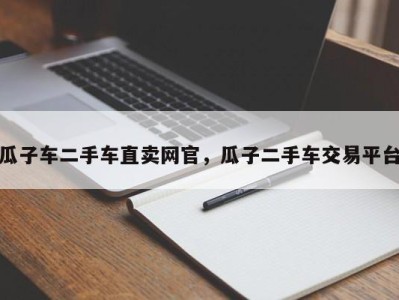 瓜子车二手车直卖网官，瓜子二手车交易平台