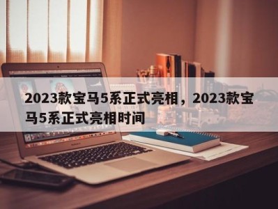 2023款宝马5系正式亮相，2023款宝马5系正式亮相时间