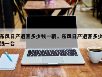 东风日产逍客多少钱一辆，东风日产逍客多少钱一台