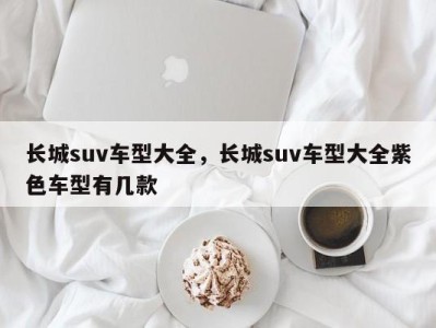 长城suv车型大全，长城suv车型大全紫色车型有几款