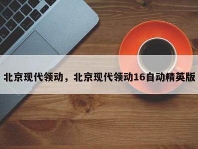 北京现代领动，北京现代领动16自动精英版