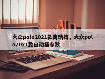 大众polo2021款自动挡，大众polo2021款自动挡参数