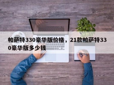 帕萨特330豪华版价格，21款帕萨特330豪华版多少钱