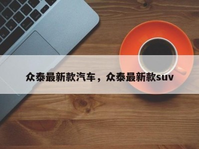 众泰最新款汽车，众泰最新款suv