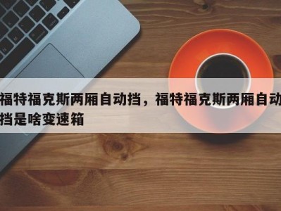 福特福克斯两厢自动挡，福特福克斯两厢自动挡是啥变速箱