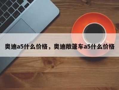 奥迪a5什么价格，奥迪敞篷车a5什么价格