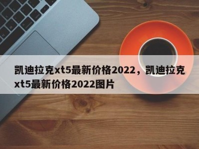 凯迪拉克xt5最新价格2022，凯迪拉克xt5最新价格2022图片