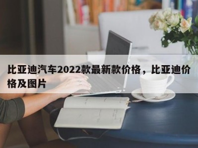 比亚迪汽车2022款最新款价格，比亚迪价格及图片