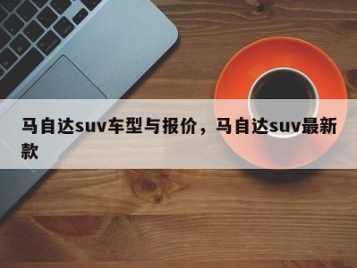 马自达suv车型与报价，马自达suv最新款