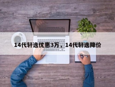 14代轩逸优惠3万，14代轩逸降价