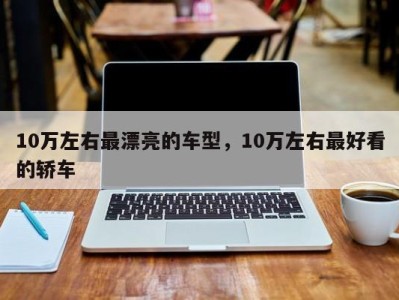 10万左右最漂亮的车型，10万左右最好看的轿车