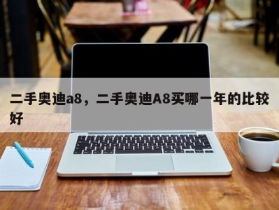 二手奥迪a8，二手奥迪A8买哪一年的比较好