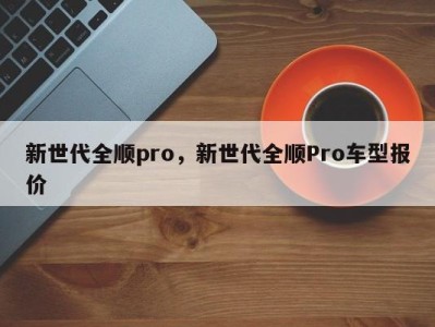 新世代全顺pro，新世代全顺Pro车型报价