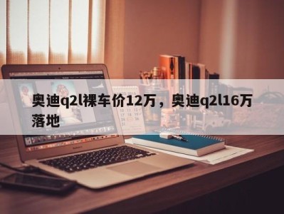 奥迪q2l裸车价12万，奥迪q2l16万落地