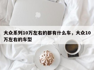 大众系列10万左右的都有什么车，大众10万左右的车型