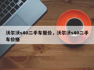 沃尔沃s40二手车报价，沃尔沃s40二手车价格