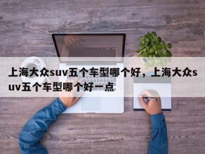 上海大众suv五个车型哪个好，上海大众suv五个车型哪个好一点