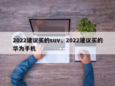 2022建议买的suv，2022建议买的华为手机