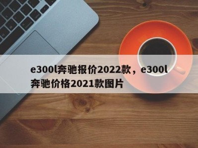 e300l奔驰报价2022款，e300l奔驰价格2021款图片